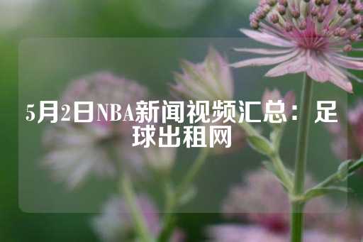 5月2日NBA新闻视频汇总：足球出租网-第1张图片-皇冠信用盘出租