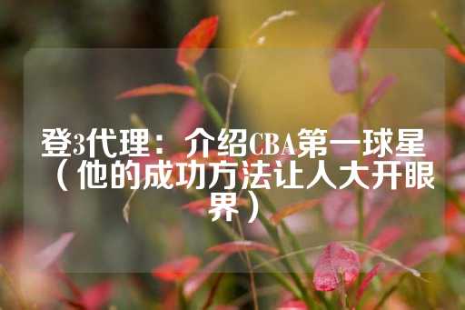 登3代理：介绍CBA第一球星（他的成功方法让人大开眼界）