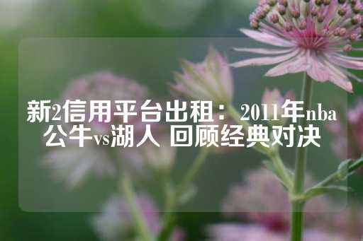 新2信用平台出租：2011年nba公牛vs湖人 回顾经典对决